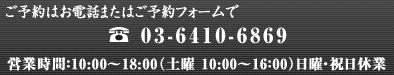 【ご予約・お問合せはお電話で】TEL:03-6410-6869 営業時間：10:00～19:00　（土曜　10:00～16:00）　日曜・祝日休業