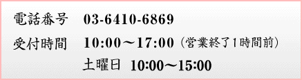 【電話番号】03-6410-6869　【受付時間】10:00～19:00（営業終了1時間前）　土曜日 10:00～16:00